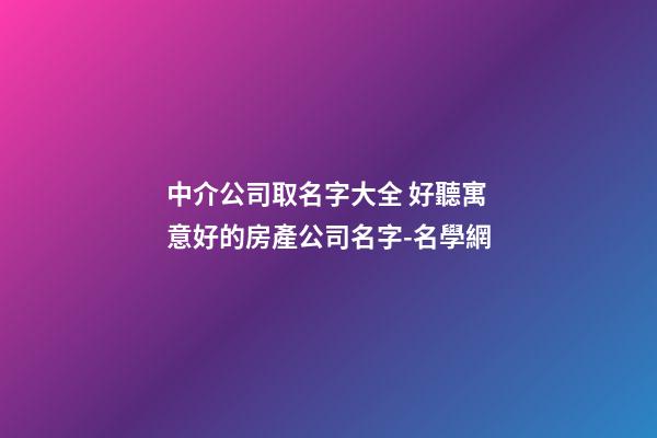 中介公司取名字大全 好聽寓意好的房產公司名字-名學網-第1張-公司起名-玄機派